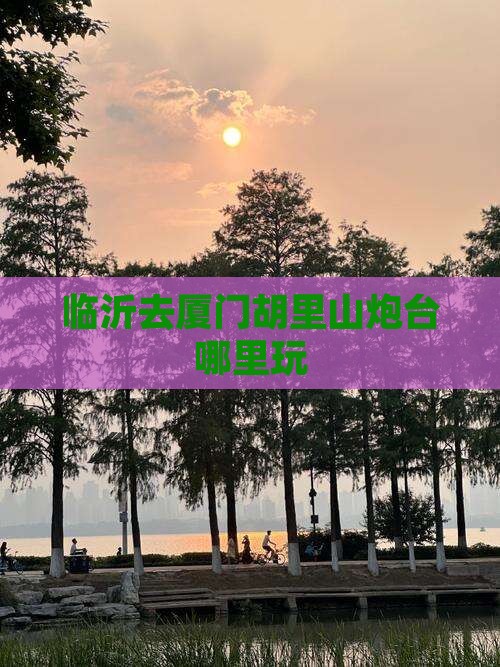 临沂去厦门胡里山炮台哪里玩
