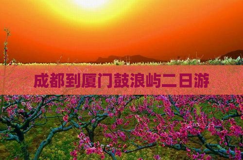 成都到厦门鼓浪屿二日游
