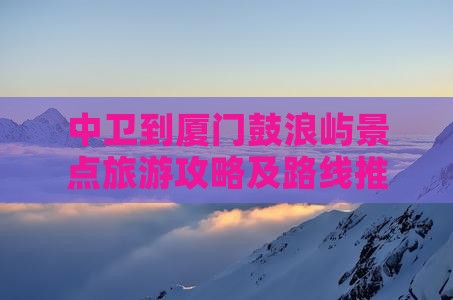 中卫到厦门鼓浪屿景点