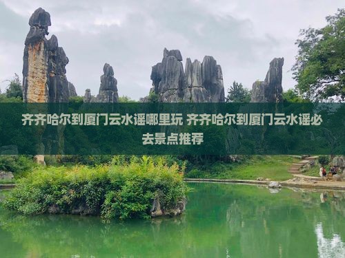 齐齐哈尔到厦门云水谣哪里玩