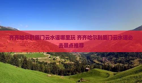 齐齐哈尔到厦门云水谣哪里玩