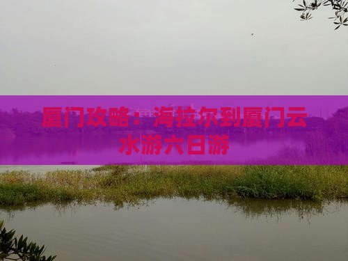 海拉尔到厦门云水谣六日游