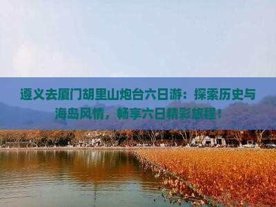 遵义去厦门胡里山炮台六日游