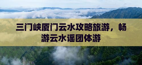 三门峡去厦门云水谣团体旅游