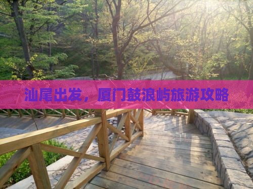 汕尾去厦门鼓浪屿旅游 汕尾去厦门鼓浪屿旅游