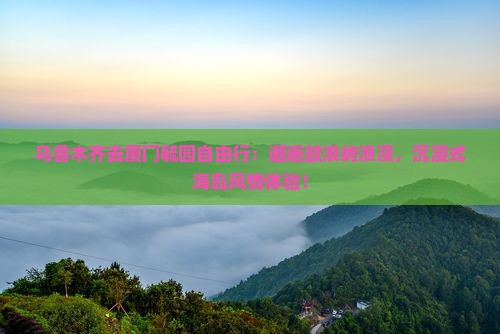 乌鲁木齐去厦门毓园自由行
