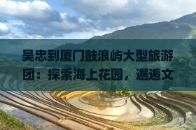 吴忠到厦门鼓浪屿大型旅游团