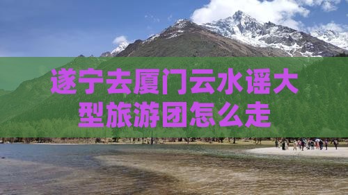 遂宁去厦门云水谣大型旅游团