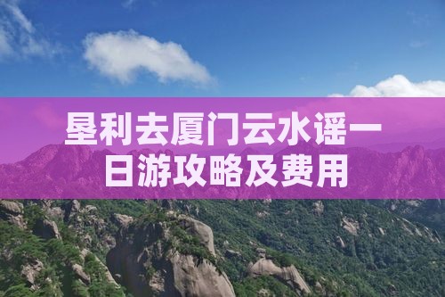 垦利去厦门云水谣一日