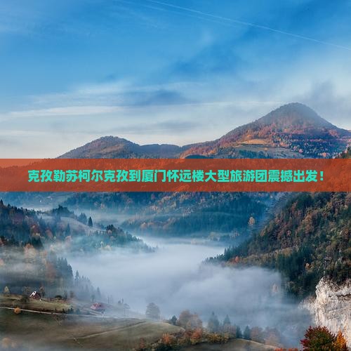 克孜勒苏柯尔克孜到厦门怀远楼大型旅游团
