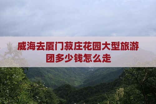 威海去厦门菽庄花园大型旅游团