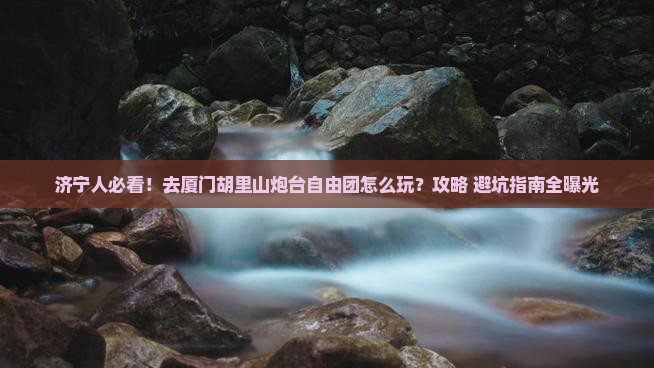 济宁去厦门胡里山炮台自由团