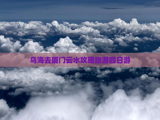 乌海去厦门云水谣四日游