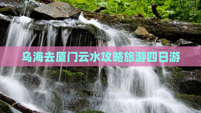 乌海去厦门云水谣四日游