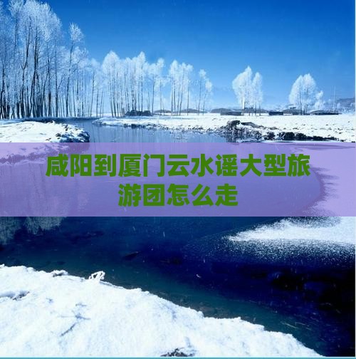 咸阳到厦门云水谣大型旅游团