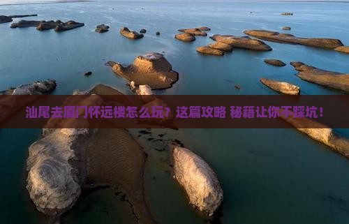 汕尾去厦门怀远楼哪里玩