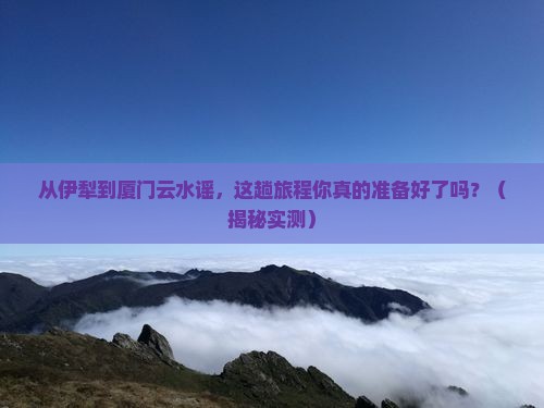 伊犁到厦门云水谣攻略