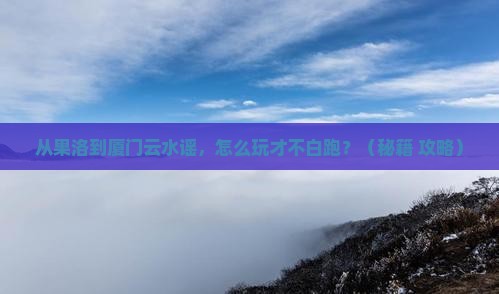 果洛去厦门云水谣团体旅游