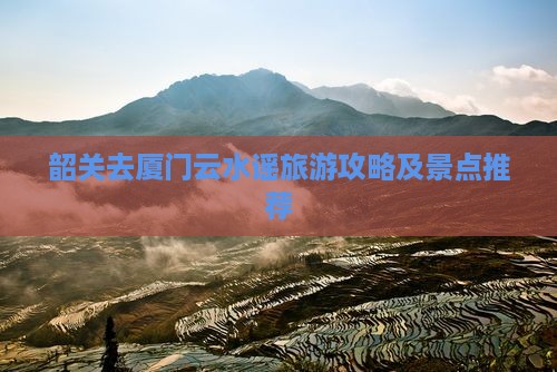 韶关去厦门云水谣哪里玩