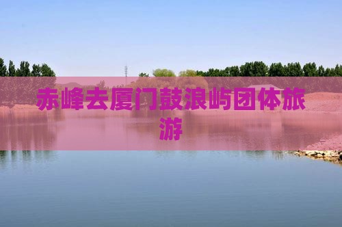 赤峰去厦门鼓浪屿团体旅游 赤峰去厦门鼓浪屿团体旅游