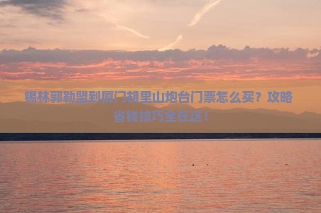 锡林郭勒盟到厦门胡里山炮台门票