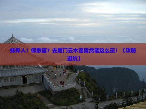 蚌埠去厦门云水谣大型旅游团