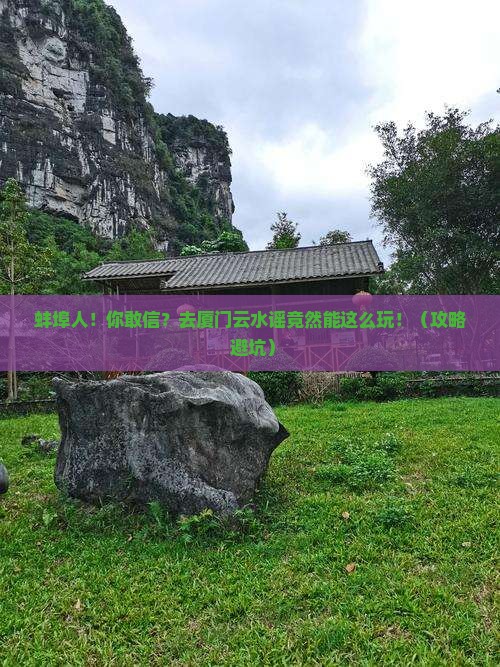 蚌埠去厦门云水谣大型旅游团