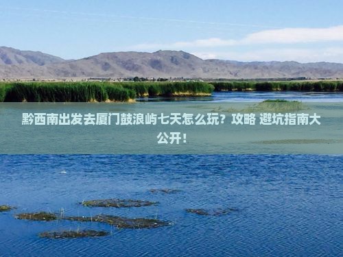 黔西南到厦门鼓浪屿七日游