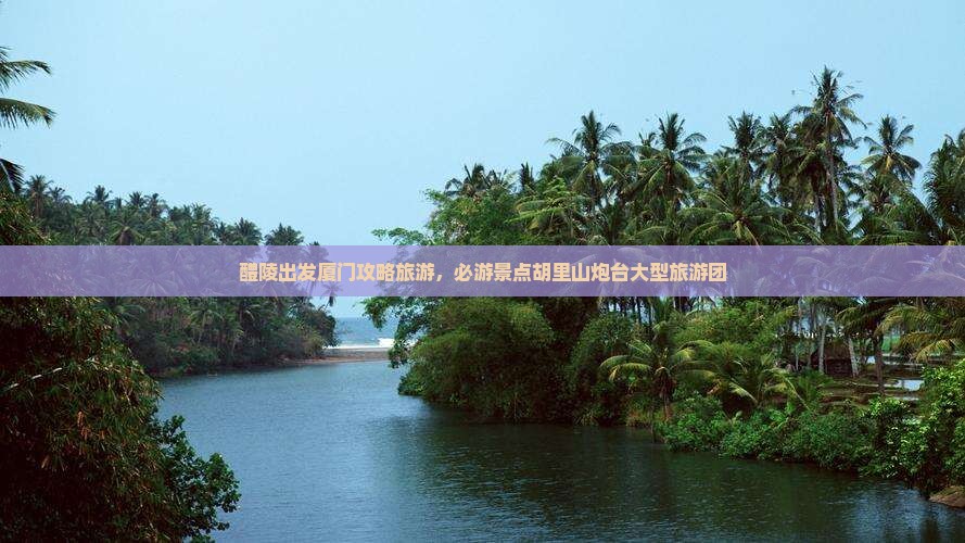 醴陵到厦门胡里山炮台大型旅游团 醴陵到厦门胡里山炮台大型旅游团