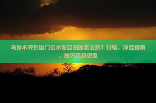 乌鲁木齐到厦门云水谣自由团