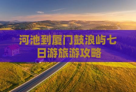 河池到厦门鼓浪屿七日游