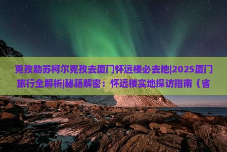 克孜勒苏柯尔克孜去厦门怀远楼必去地