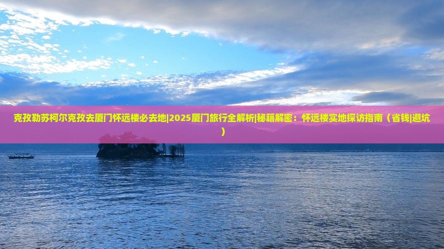 克孜勒苏柯尔克孜去厦门怀远楼必去地