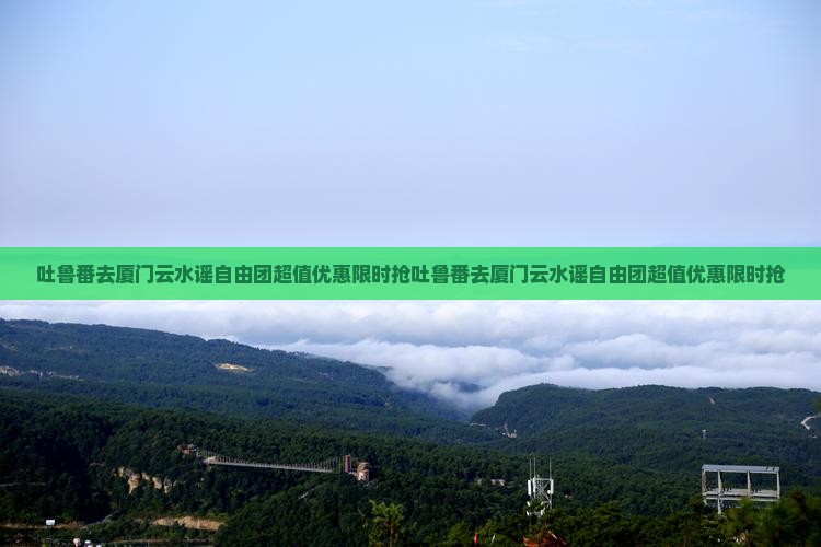 吐鲁番去厦门云水谣自由团