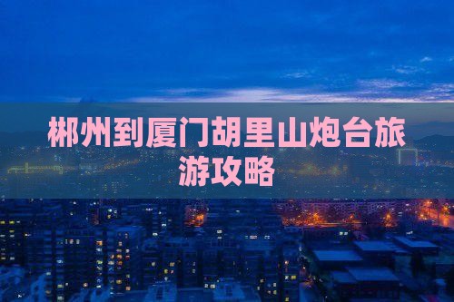 郴州到厦门胡里山炮台哪里玩