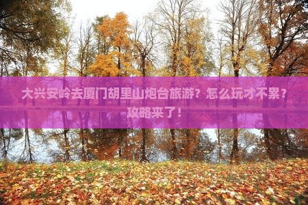 大兴安岭去厦门胡里山炮台旅游
