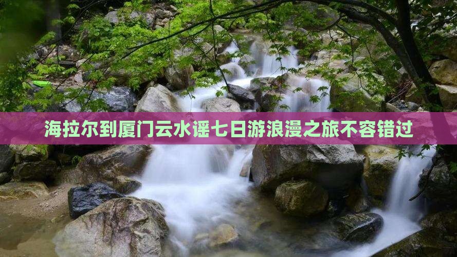 海拉尔到厦门云水谣七日游