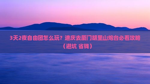 迪庆去厦门胡里山炮台自由团