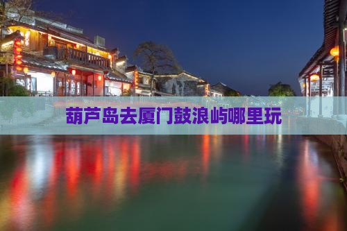 葫芦岛去厦门鼓浪屿哪里玩