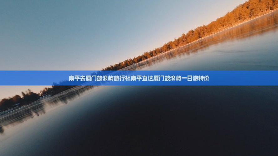 南平去厦门鼓浪屿旅行社