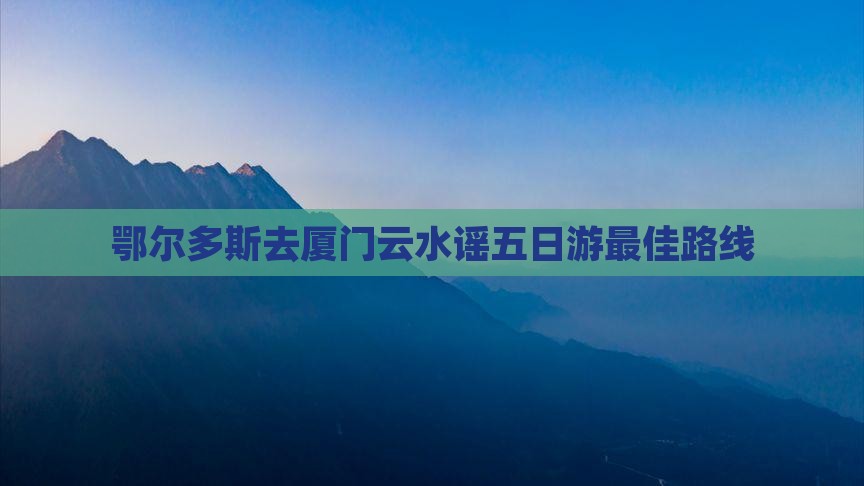 鄂尔多斯去厦门云水谣五日游