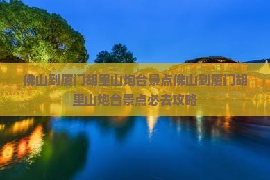 佛山到厦门胡里山炮台景点