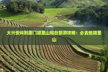 大兴安岭到厦门胡里山炮台必去地