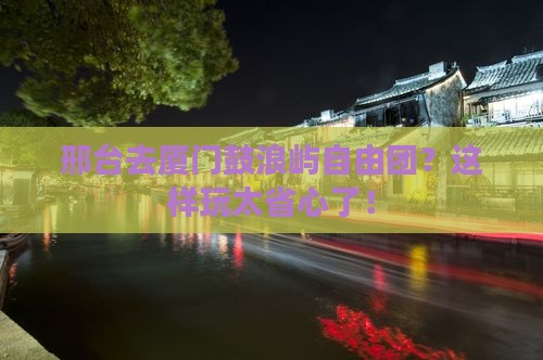 邢台去厦门鼓浪屿自由团