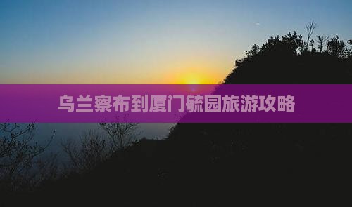 乌兰察布到厦门毓园旅行社