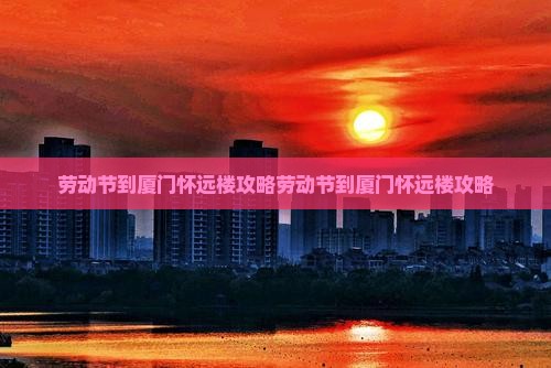 劳动节到厦门怀远楼攻略