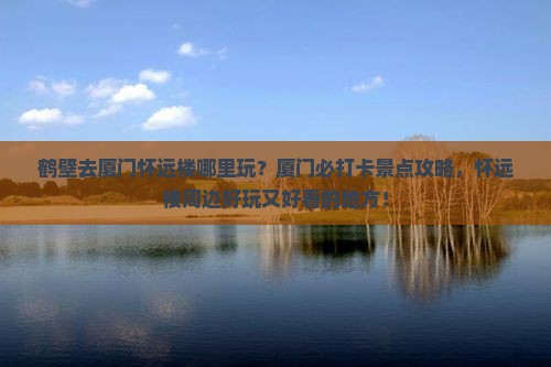鹤壁去厦门怀远楼哪里玩