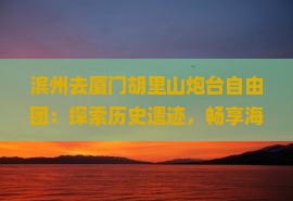 滨州去厦门胡里山炮台自由团