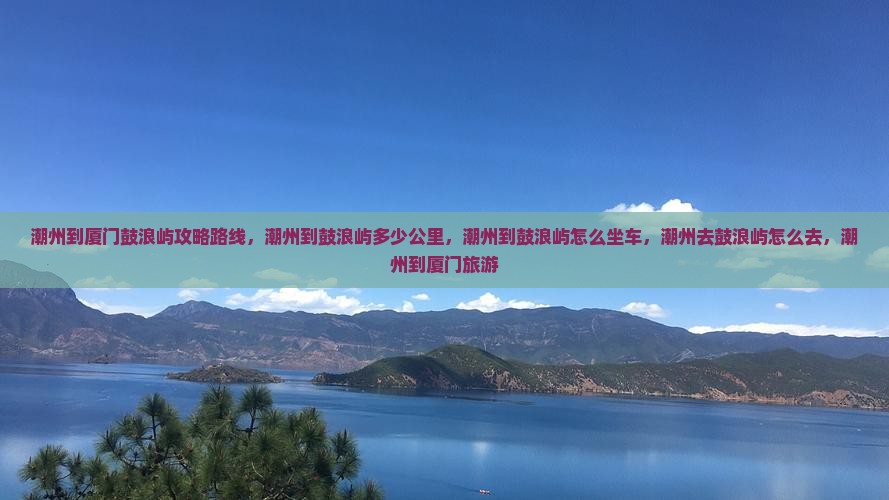 潮州到厦门鼓浪屿攻略