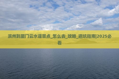 滨州到厦门云水谣景点